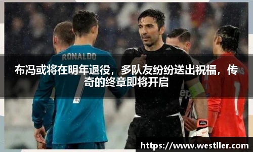 布冯或将在明年退役，多队友纷纷送出祝福，传奇的终章即将开启