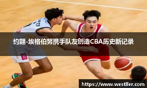 约翾-埃格伯努携手队友创造CBA历史新记录