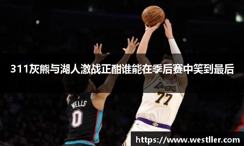 311灰熊与湖人激战正酣谁能在季后赛中笑到最后