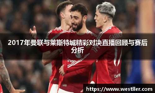 2017年曼联与莱斯特城精彩对决直播回顾与赛后分析