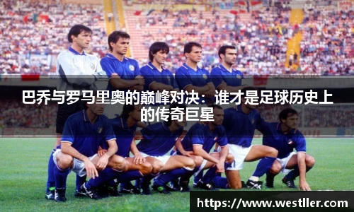巴乔与罗马里奥的巅峰对决：谁才是足球历史上的传奇巨星