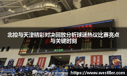 北控与天津精彩对决回放分析球迷热议比赛亮点与关键时刻