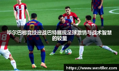 毕尔巴鄂竞技迎战巴特展现足球激情与战术智慧的较量