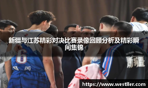 新疆与江苏精彩对决比赛录像回顾分析及精彩瞬间集锦
