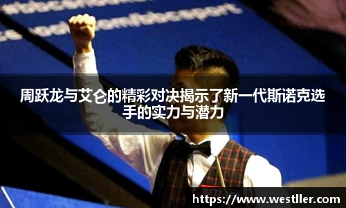 周跃龙与艾仑的精彩对决揭示了新一代斯诺克选手的实力与潜力